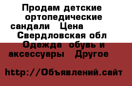 Продам детские  ортопедические сандали › Цена ­ 1 500 - Свердловская обл. Одежда, обувь и аксессуары » Другое   